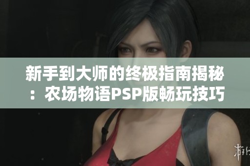 新手到大师的终极指南揭秘：农场物语PSP版畅玩技巧与秘密分享