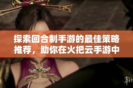 探索回合制手游的最佳策略推荐，助你在火把云手游中取得胜利