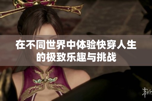 在不同世界中体验快穿人生的极致乐趣与挑战