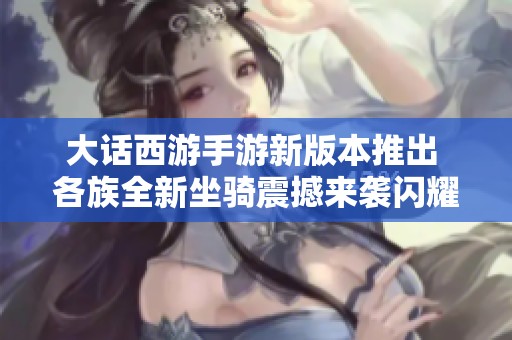 大话西游手游新版本推出 各族全新坐骑震撼来袭闪耀面世引发玩家热潮