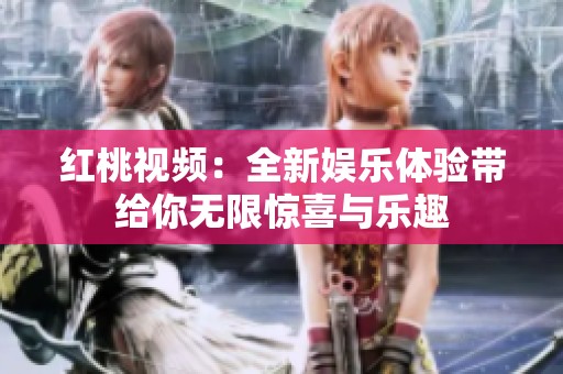 红桃视频：全新娱乐体验带给你无限惊喜与乐趣