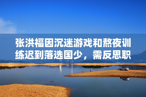 张洪福因沉迷游戏和熬夜训练迟到落选国少，需反思职业规划与生活方式