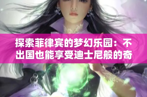 探索菲律宾的梦幻乐园：不出国也能享受迪士尼般的奇妙体验与精彩氛围