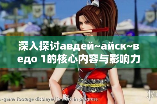 深入探讨авдей~айск~ведо 1的核心内容与影响力分析