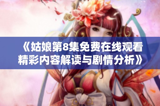 《姑娘第8集免费在线观看精彩内容解读与剧情分析》