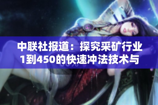 中联社报道：探究采矿行业1到450的快速冲法技术与社会影响分享