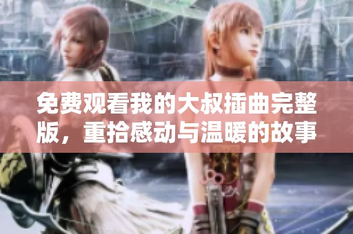 免费观看我的大叔插曲完整版，重拾感动与温暖的故事情感