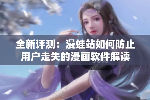 全新评测：漫蛙站如何防止用户走失的漫画软件解读