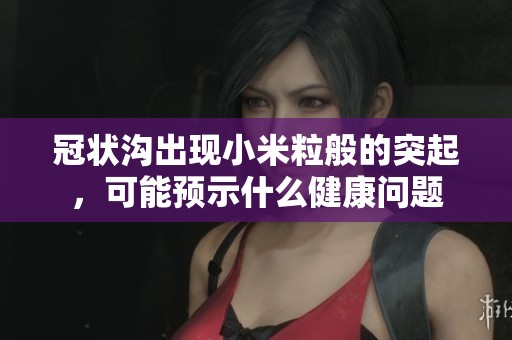 冠状沟出现小米粒般的突起，可能预示什么健康问题
