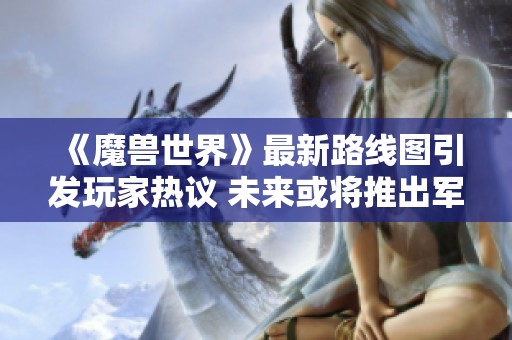 《魔兽世界》最新路线图引发玩家热议 未来或将推出军团再重制新版本