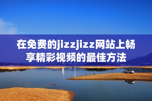 在免费的jizzjizz网站上畅享精彩视频的最佳方法