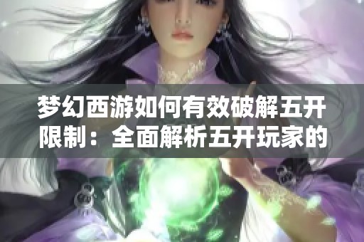 梦幻西游如何有效破解五开限制：全面解析五开玩家的升级技巧与策略
