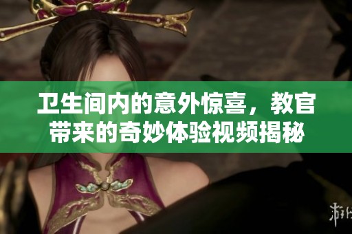 卫生间内的意外惊喜，教官带来的奇妙体验视频揭秘