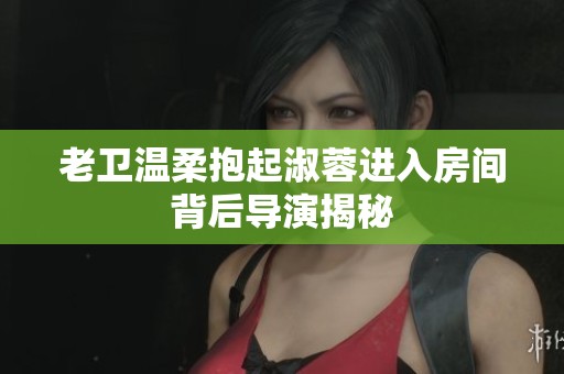 老卫温柔抱起淑蓉进入房间背后导演揭秘