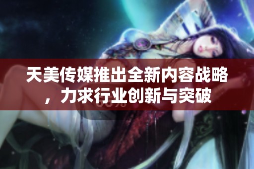 天美传媒推出全新内容战略，力求行业创新与突破