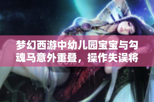 梦幻西游中幼儿园宝宝与勾魂马意外重叠，操作失误将账号注销让人心疼