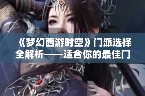 《梦幻西游时空》门派选择全解析——适合你的最佳门派推荐与玩法策略