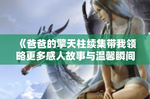 《爸爸的擎天柱续集带我领略更多感人故事与温馨瞬间》