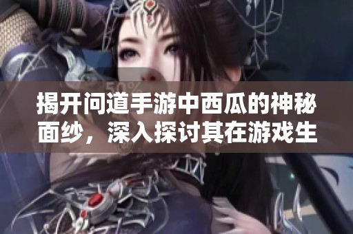 揭开问道手游中西瓜的神秘面纱，深入探讨其在游戏生态中的特殊含义与象征意义