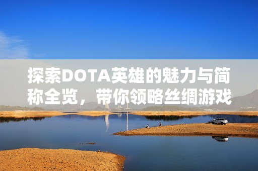 探索DOTA英雄的魅力与简称全览，带你领略丝绸游戏网的精彩世界