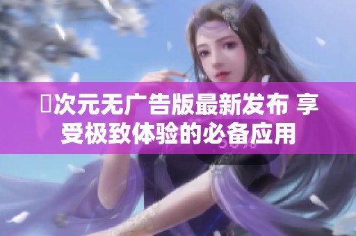 囧次元无广告版最新发布 享受极致体验的必备应用