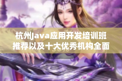 杭州Java应用开发培训班推荐以及十大优秀机构全面对比分析