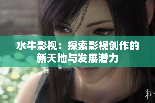 水牛影视：探索影视创作的新天地与发展潜力