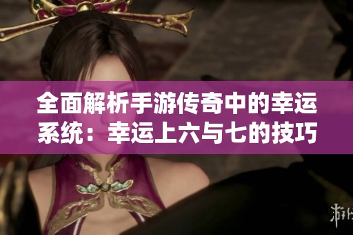 全面解析手游传奇中的幸运系统：幸运上六与七的技巧与策略指南