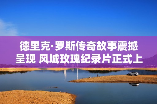 德里克·罗斯传奇故事震撼呈现 风城玫瑰纪录片正式上线展现篮球之路