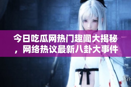 今日吃瓜网热门趣闻大揭秘，网络热议最新八卦大事件