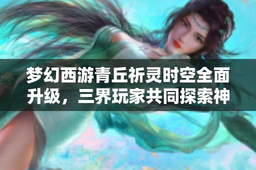 梦幻西游青丘祈灵时空全面升级，三界玩家共同探索神秘新世界的精彩旅程