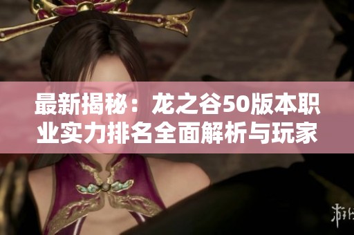 最新揭秘：龙之谷50版本职业实力排名全面解析与玩家反馈