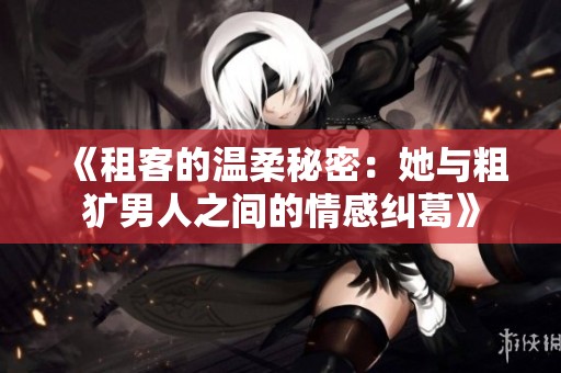 《租客的温柔秘密：她与粗犷男人之间的情感纠葛》
