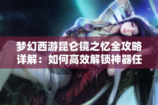 梦幻西游昆仑镜之忆全攻略详解：如何高效解锁神器任务的神秘之旅
