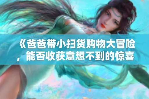 《爸爸带小扫货购物大冒险，能否收获意想不到的惊喜》