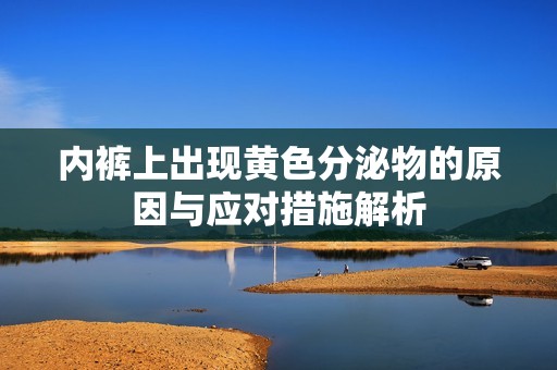 内裤上出现黄色分泌物的原因与应对措施解析