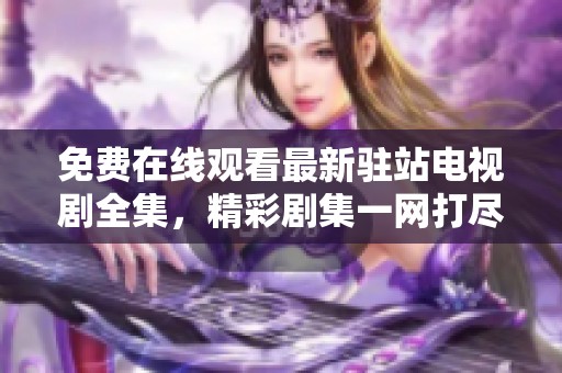 免费在线观看最新驻站电视剧全集，精彩剧集一网打尽
