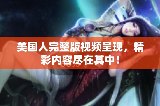 美国人完整版视频呈现，精彩内容尽在其中！