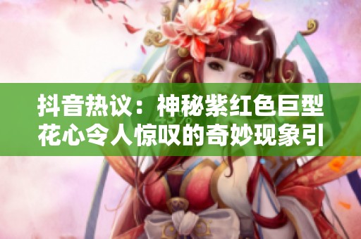抖音热议：神秘紫红色巨型花心令人惊叹的奇妙现象引发公众讨论