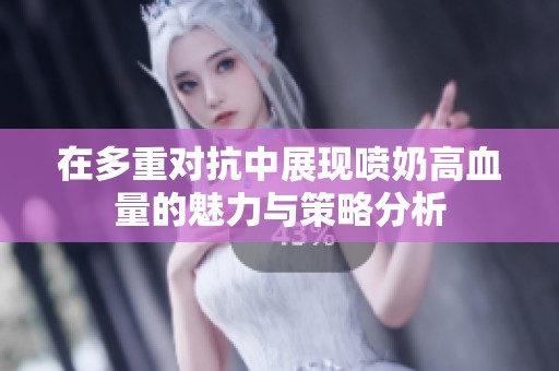 在多重对抗中展现喷奶高血量的魅力与策略分析
