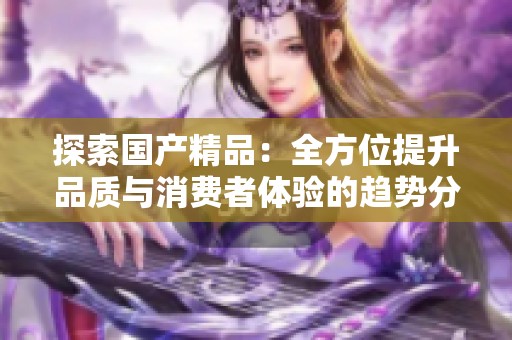 探索国产精品：全方位提升品质与消费者体验的趋势分析