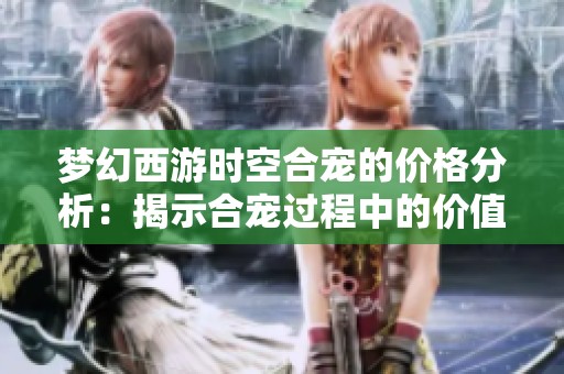 梦幻西游时空合宠的价格分析：揭示合宠过程中的价值与潜在风险