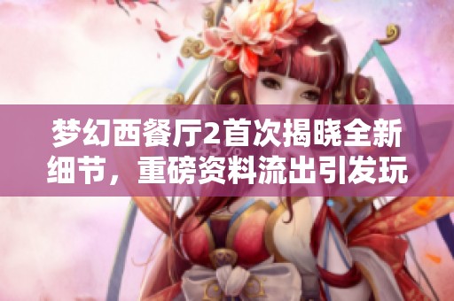 梦幻西餐厅2首次揭晓全新细节，重磅资料流出引发玩家热议