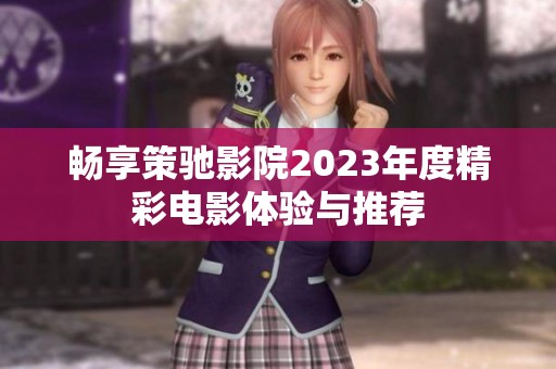 畅享策驰影院2023年度精彩电影体验与推荐