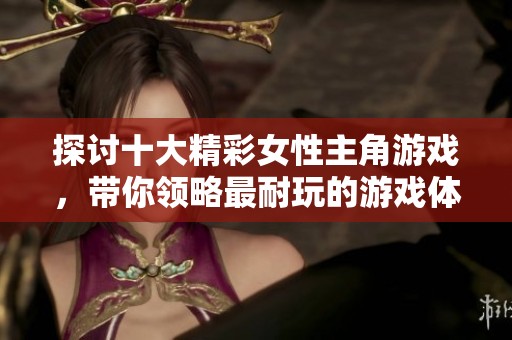 探讨十大精彩女性主角游戏，带你领略最耐玩的游戏体验与故事魅力