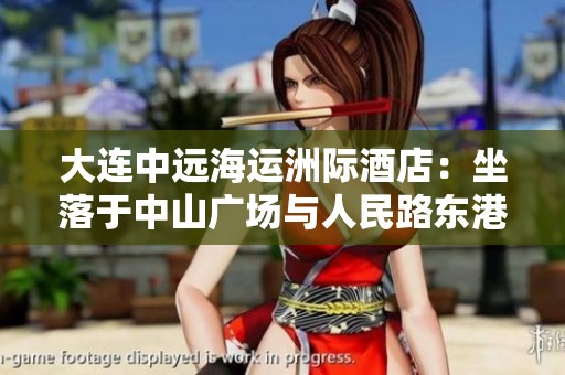 大连中远海运洲际酒店：坐落于中山广场与人民路东港商务区的理想住宿选择