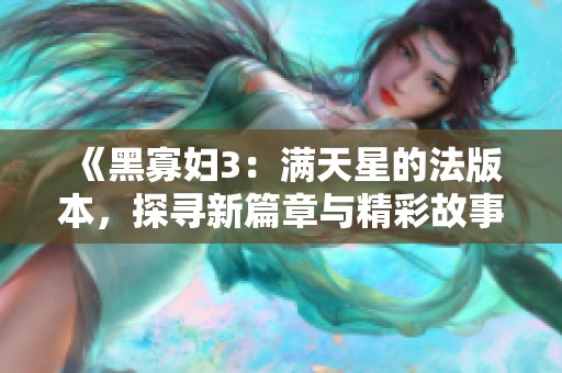 《黑寡妇3：满天星的法版本，探寻新篇章与精彩故事》