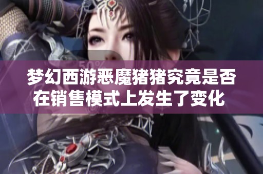 梦幻西游恶魔猪猪究竟是否在销售模式上发生了变化 实证分析揭晓真相