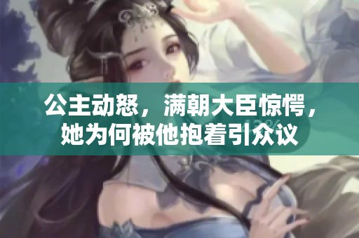 公主动怒，满朝大臣惊愕，她为何被他抱着引众议