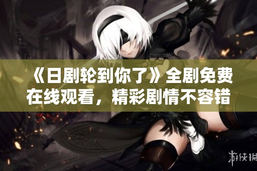 《日剧轮到你了》全剧免费在线观看，精彩剧情不容错过！